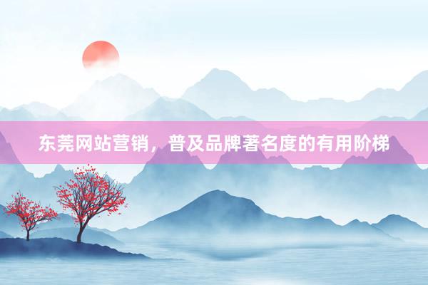 东莞网站营销，普及品牌著名度的有用阶梯