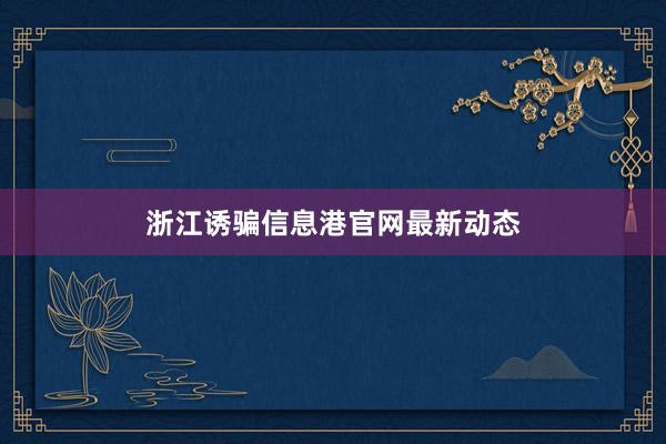 浙江诱骗信息港官网最新动态