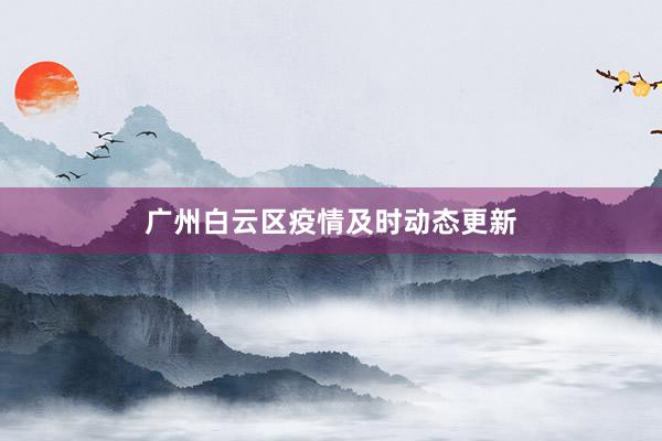 广州白云区疫情及时动态更新