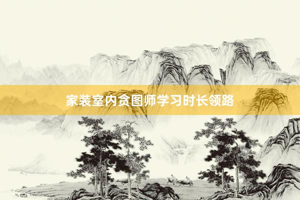 家装室内贪图师学习时长领路