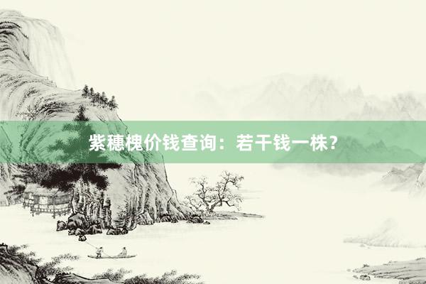 紫穗槐价钱查询：若干钱一株？