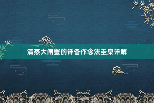 清蒸大闸蟹的详备作念法圭臬详解
